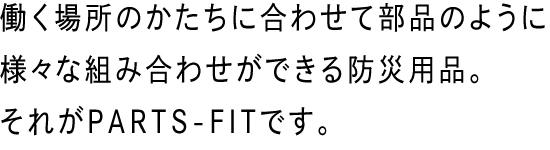 働く場所のかたちに合わせて部品のように様々な組み合わせができる防災用品。それがPARTS-FITです。