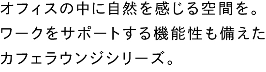 オフィスの中に自然を感じる空間を。ワークをサポートする機能性も備えたカフェラウンジシリーズ。