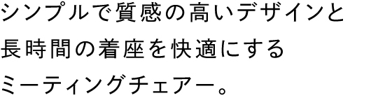 シンプルで質感の高いデザインと長時間の着座を快適にするミーティングチェアー。