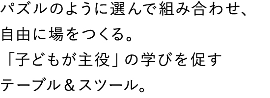 パズルのように選んで組み合わせ、自由に場をつくる。「子どもが主役」の学びを促すテーブル＆スツール。