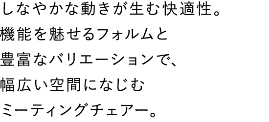 しなやかな動きが生む快適性。機能を魅せるフォルムと豊富なバリエーションで、幅広い空間になじむミーティングチェアー。