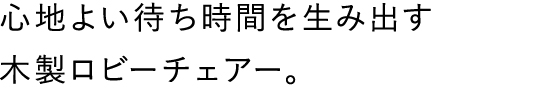 心地よい待ち時間を生み出す木製ロビーチェアー。