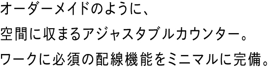 オーダーメイドのように、空間に収まるアジャスタブルカウンター。ワークに必須の配線機能をミニマルに完備。