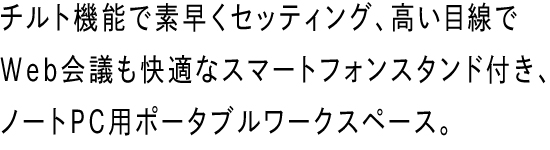 チルト機能で素早くセッティング、高い目線でWeb会議も快適なスマートフォンスタンド付き、ノートPC用ポータブルワークスペース。