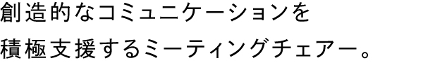 創造的なコミュニケーションを積極支援するミーティングチェアー。