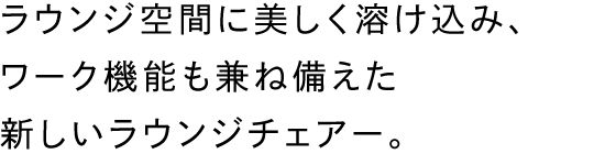 ラウンジ空間に美しく溶け込み、ワーク機能も兼ね備えた新しいラウンジチェアー。