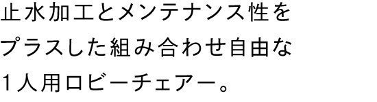 止水加工とメンテナンス性をプラスした組み合わせ自由な１人用ロビーチェアー。