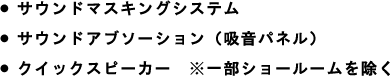 ・サウンドマスキングシステム・サウンドアブソ―ション（吸音パネル）・クイックスピーカー※一部ショールームを除く