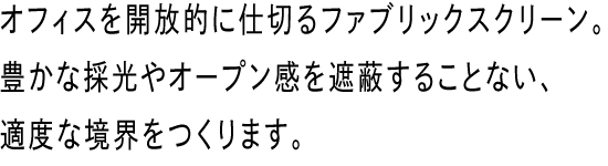 オフィスを開放的に仕切るファブリックスクリーン。豊かな採光やオープン感を遮蔽することない、適度な境界をつくります。