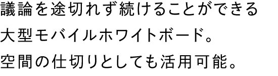 議論を途切れず続けることができる大型モバイルホワイトボード。空間の仕切りとしても活用可能。