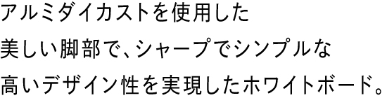 アルミダイカストを使用した美しい脚部で、シャープでシンプルな高いデザイン性を実現したホワイトボード。