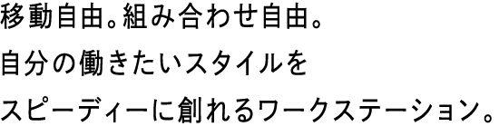 移動自由。組み合わせ自由。自分の働きたいスタイルをスピーディーに創れるワークステーション。