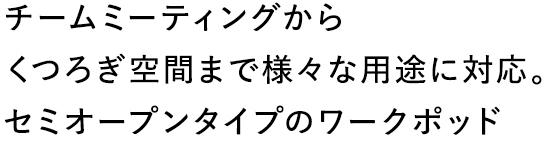 チームミーティングからくつろぎ空間まで様々な用途に対応。セミオープンタイプのワークポッド