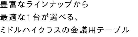 豊富なラインナップから最適な1台が選べる、ミドルハイクラスの会議用テーブル