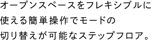 オープンスペースをフレキシブルに使える簡単操作でモードの切り替えが可能なステップフロア。