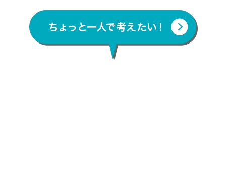 ちょっと一人で考えたい！