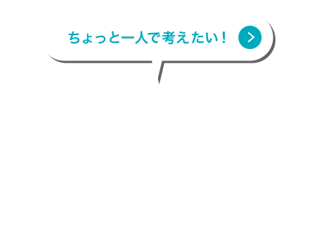 ちょっと一人で考えたい！