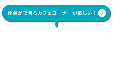 仕事ができるカフェコーナーが欲しい！