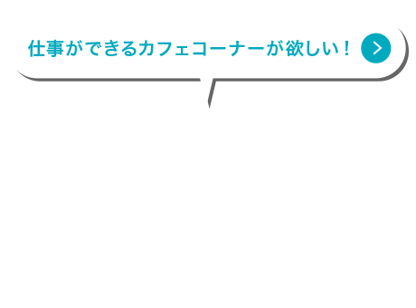 仕事ができるカフェコーナーが欲しい！