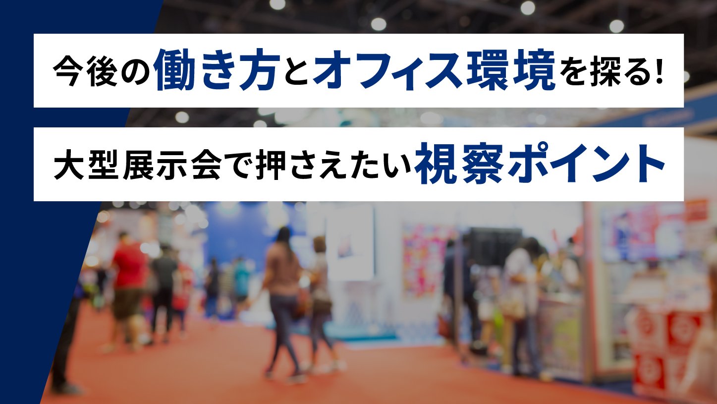 今後の働き方とオフィス環境を探る!<br>大型展示会で押さえたい視察ポイント