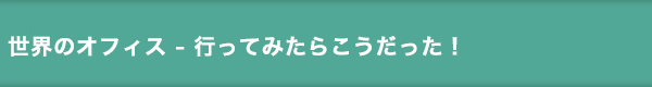 世界のオフィス - いってみたらこうだった！