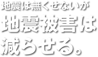 地震は無くせないが地震被害は減らせる。