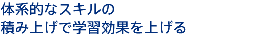 体系的なスキルの積み上げで学習効果を上げる